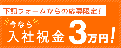 下記フォームからの応募限定！今なら入社祝い金3万円！